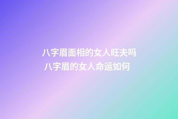 八字眉面相的女人旺夫吗 八字眉的女人命运如何
